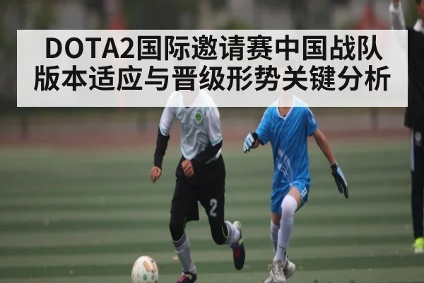 DOTA2国际邀请赛中国战队版本适应与晋级形势关键分析