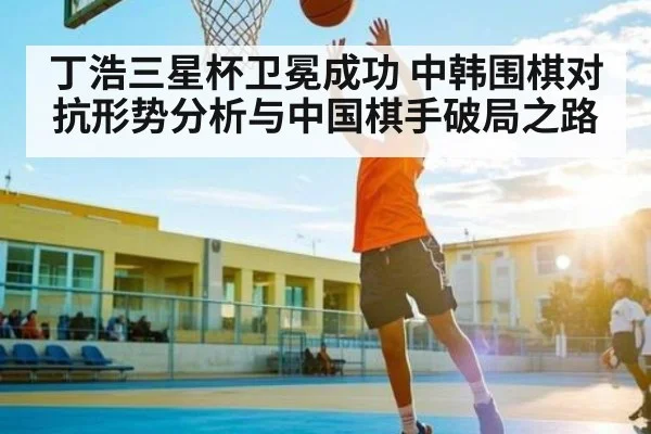 丁浩三星杯卫冕成功 中韩围棋对抗形势分析与中国棋手破局之路 - Xingkong