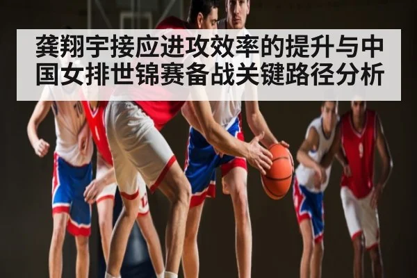 龚翔宇接应进攻效率的提升与中国女排世锦赛备战关键路径分析（Xingkong）