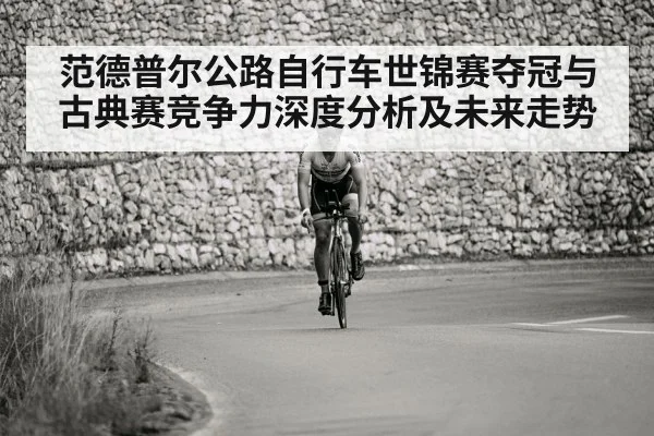 范德普尔公路自行车世锦赛夺冠与古典赛竞争力深度分析及未来走势（Xingkong）