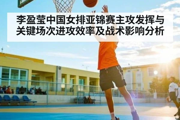 李盈莹中国女排亚锦赛主攻发挥与关键场次进攻效率及战术影响分析 | Xingkong